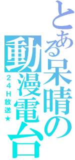 とある呆晴の動漫電台（２４Ｈ放送★）