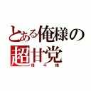 とある俺様の超甘党（惟斗様）