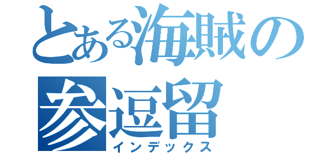 とある海賊の参逗留（インデックス）