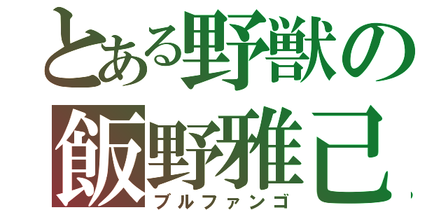 とある野獣の飯野雅己（ブルファンゴ）