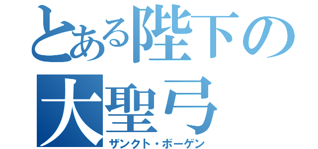 とある陛下の大聖弓（ザンクト・ボーゲン）