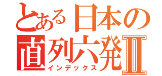 とある日本の直列六発Ⅱ（インデックス）