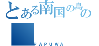 とある南国の島の（ＰＡＰＵＷＡ）