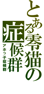 とある零猫の症候群（アホっ子症候群）