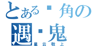 とある转角の遇见鬼（星云敬上）