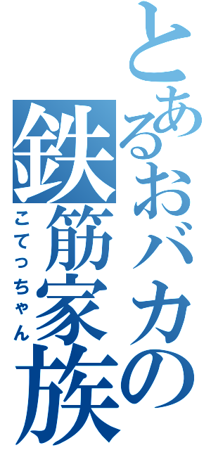 とあるおバカの鉄筋家族（こてっちゃん）