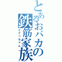 とあるおバカの鉄筋家族（こてっちゃん）