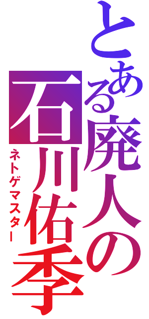 とある廃人の石川佑季（ネトゲマスター）