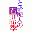 とある廃人の石川佑季（ネトゲマスター）