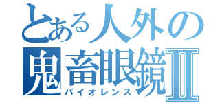 とある人外の鬼畜眼鏡Ⅱ（バイオレンス）