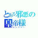 とある邪悪の皇帝様（エンペラー）