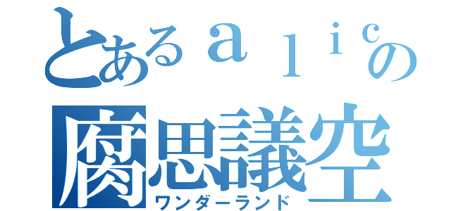 とあるａｌｉｃｅの腐思議空間（ワンダーランド）