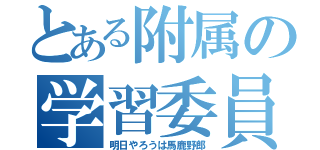 とある附属の学習委員会（明日やろうは馬鹿野郎）