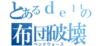 とあるｄｅｌｔの布団破壊（ベッドウォーズ）