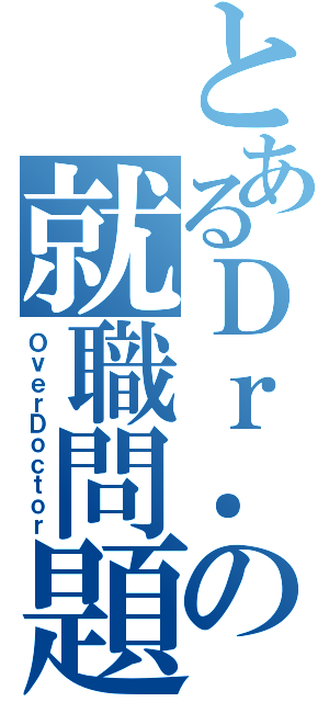 とあるＤｒ．の就職問題（ＯｖｅｒＤｏｃｔｏｒ）