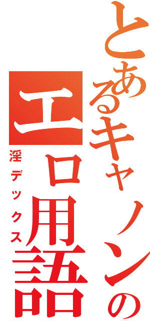 とあるキャノンのエロ用語（淫デックス）