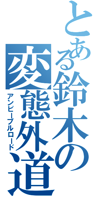 とある鈴木の変態外道（アンピープルロード）