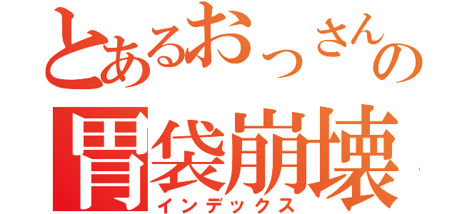 とあるおっさんの胃袋崩壊（インデックス）