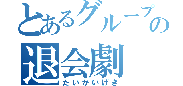 とあるグループの退会劇（たいかいげき）