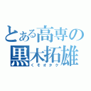 とある高専の黒木拓雄（くそオタク）