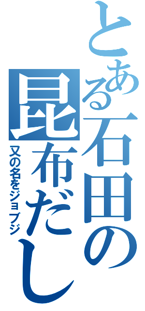 とある石田の昆布だしⅡ（又の名をジョブジ）