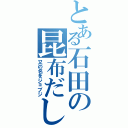 とある石田の昆布だしⅡ（又の名をジョブジ）