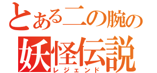 とある二の腕の妖怪伝説（レジェンド）