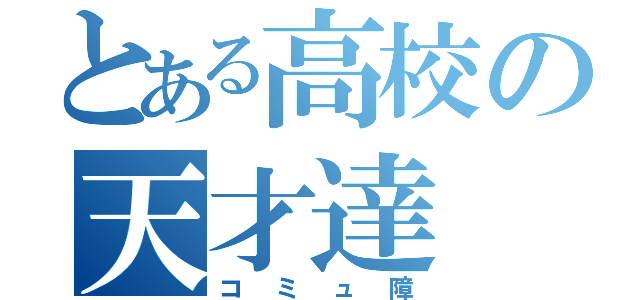 とある高校の天才達（コミュ障）