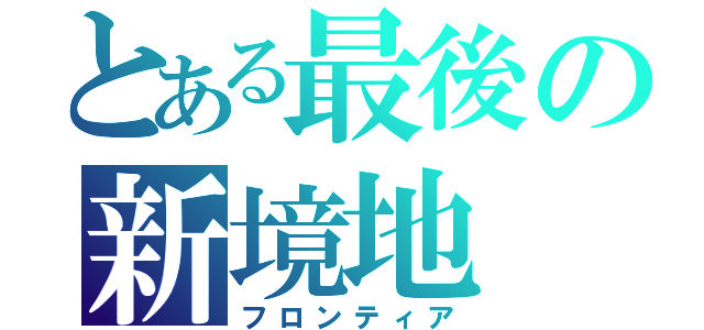 とある最後の新境地（フロンティア）