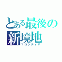 とある最後の新境地（フロンティア）