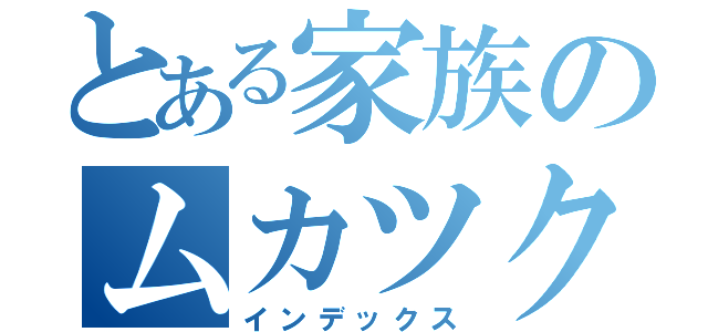 とある家族のムカツク事情（インデックス）