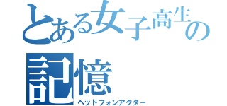 とある女子高生の記憶（ヘッドフォンアクター）