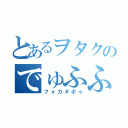 とあるヲタクのでゅふふ（フォカヌポゥ）