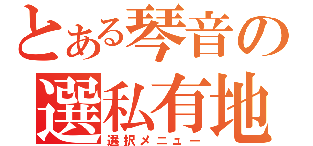 とある琴音の選私有地（選択メニュー）