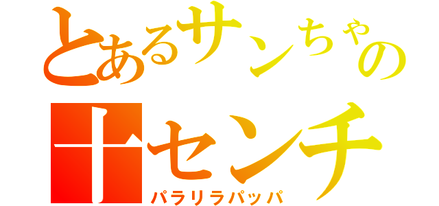 とあるサンちゃんの十センチ（パラリラパッパ）