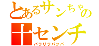 とあるサンちゃんの十センチ（パラリラパッパ）