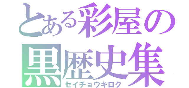 とある彩屋の黒歴史集（セイチョウキロク）