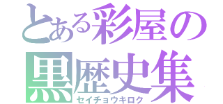 とある彩屋の黒歴史集（セイチョウキロク）