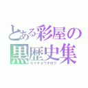 とある彩屋の黒歴史集（セイチョウキロク）