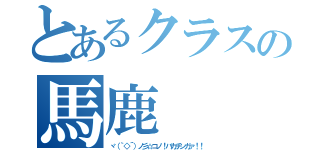 とあるクラスの馬鹿（ヾ（｀◇´）ノ彡☆コノ！バカチンガァ！！）