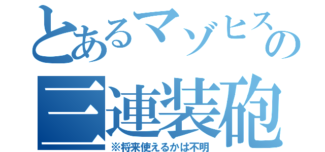 とあるマゾヒストの三連装砲（※将来使えるかは不明）