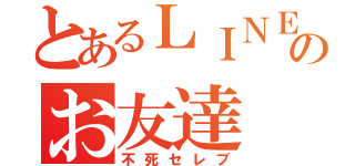 とあるＬＩＮＥのお友達（不死セレブ）