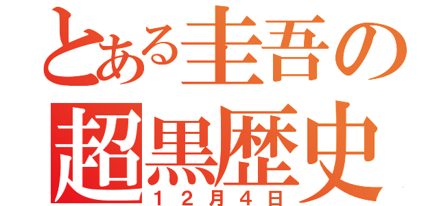 とある圭吾の超黒歴史（１２月４日）