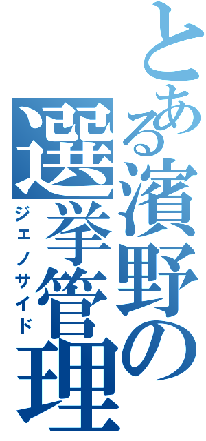 とある濱野の選挙管理（ジェノサイド）