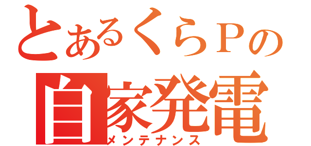 とあるくらＰの自家発電（メンテナンス）