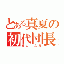 とある真夏の初代団長（楯山 文乃）