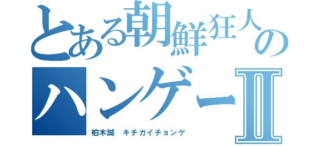 とある朝鮮狂人のハンゲームⅡ（柏木誠 キチガイチョンゲ）