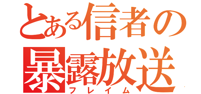 とある信者の暴露放送（フレイム）