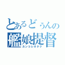 とあるどぅんの艦娘提督（カンコレオタク）