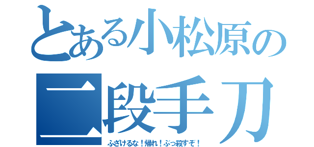 とある小松原の二段手刀（ふざけるな！帰れ！ぶっ殺すぞ！）